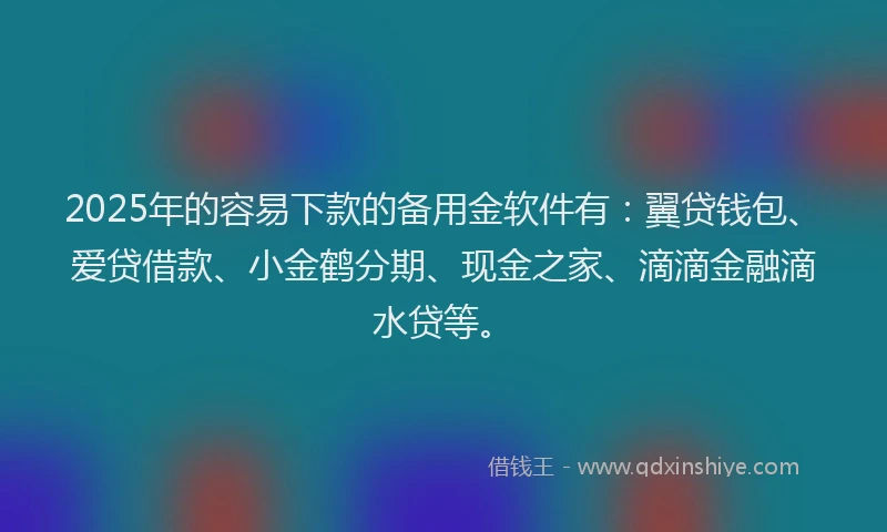 2025年的容易下款的备用金软件有：翼贷钱包、爱贷借款、小金鹤分期、现金之家、滴滴金融滴水贷等。