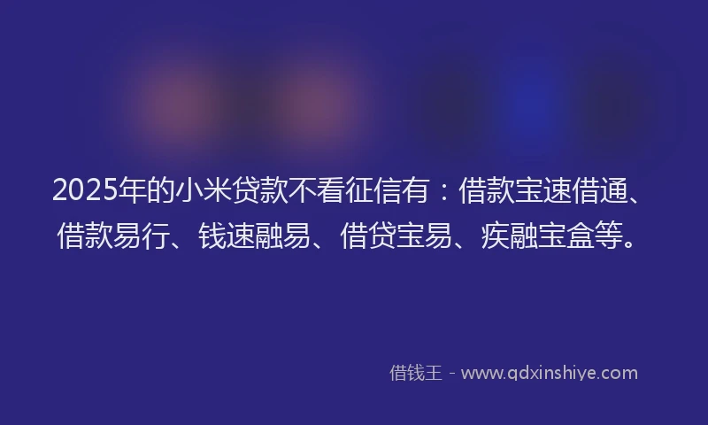2025年的小米贷款不看征信有：借款宝速借通、借款易行、钱速融易、借贷宝易、疾融宝盒等。
