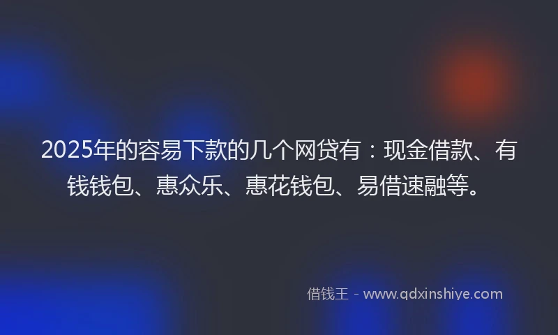 2025年的容易下款的几个网贷有：现金借款、有钱钱包、惠众乐、惠花钱包、易借速融等。