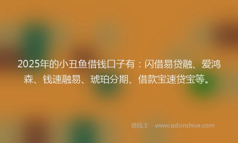 2025年的小丑鱼借钱口子有：闪借易贷融、爱鸿森、钱速融易、琥珀分期、借款宝速贷宝等。