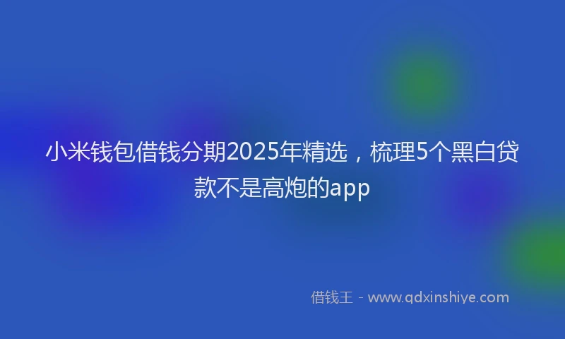 小米钱包借钱分期2025年精选，梳理5个黑白贷款不是高炮的app