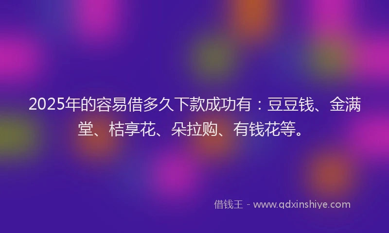 2025年的容易借多久下款成功有：豆豆钱、金满堂、桔享花、朵拉购、有钱花等。