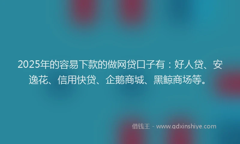 2025年的容易下款的做网贷口子有：好人贷、安逸花、信用快贷、企鹅商城、黑鲸商场等。