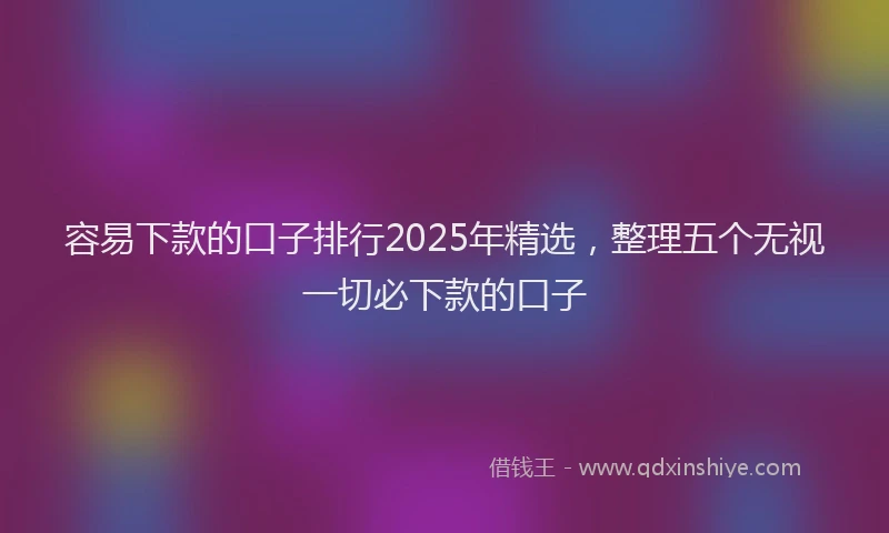 容易下款的口子排行2025年精选，整理五个无视一切必下款的口子