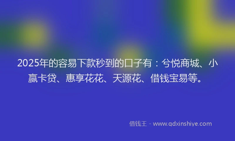 2025年的容易下款秒到的口子有：兮悦商城、小赢卡贷、惠享花花、天源花、借钱宝易等。