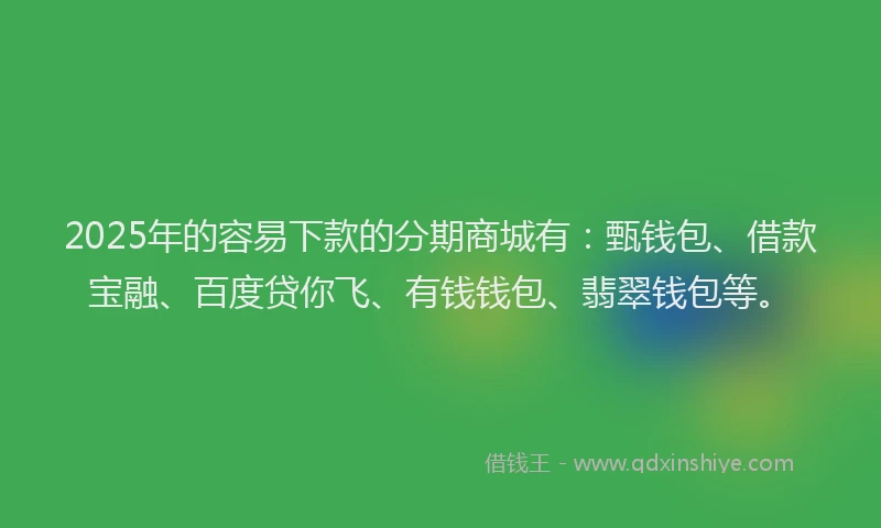 2025年的容易下款的分期商城有：甄钱包、借款宝融、百度贷你飞、有钱钱包、翡翠钱包等。