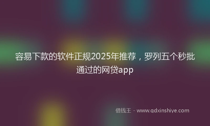 容易下款的软件正规2025年推荐，罗列五个秒批通过的网贷app