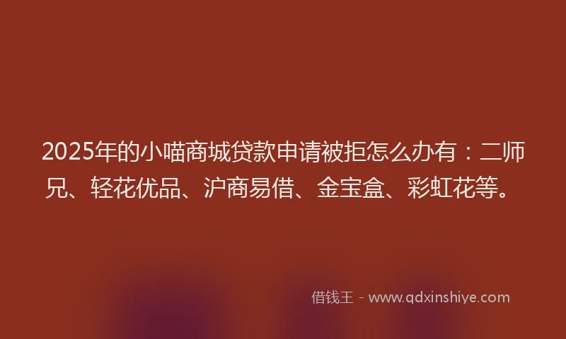 2025年的小喵商城贷款申请被拒怎么办有：二师兄、轻花优品、沪商易借、金宝盒、彩虹花等。