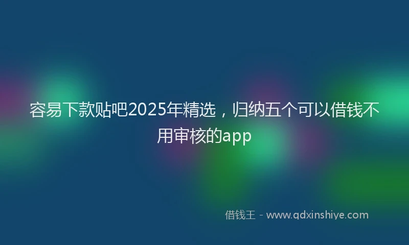 容易下款贴吧2025年精选，归纳五个可以借钱不用审核的app
