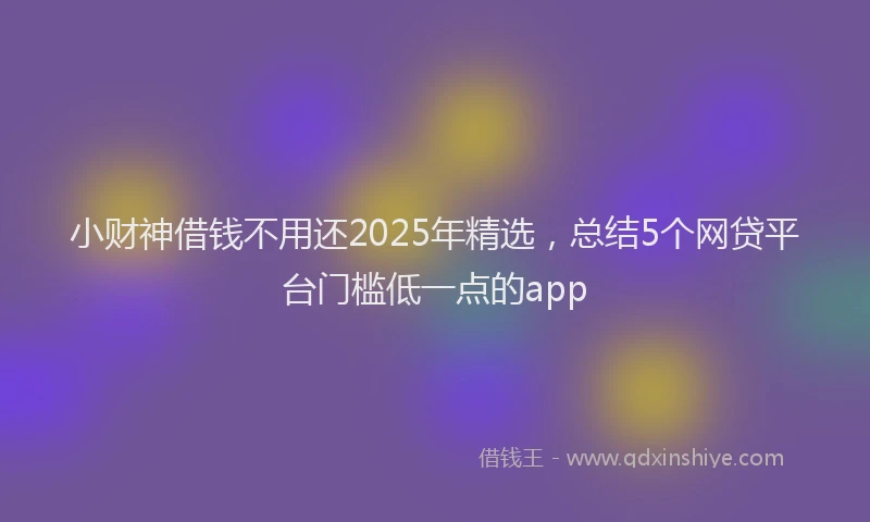 小财神借钱不用还2025年精选，总结5个网贷平台门槛低一点的app