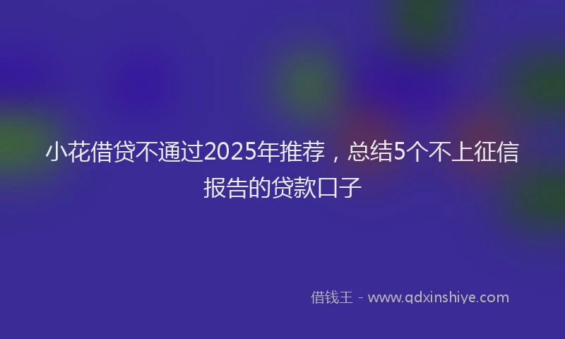 小花借贷不通过2025年推荐，总结5个不上征信报告的贷款口子