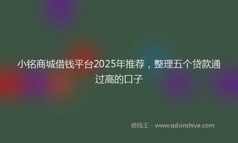 小铭商城借钱平台2025年推荐，整理五个贷款通过高的口子