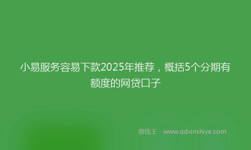 小易服务容易下款2025年推荐，概括5个分期有额度的网贷口子
