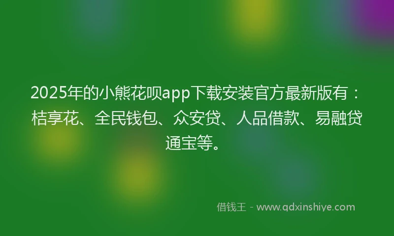 2025年的小熊花呗app下载安装官方最新版有：桔享花、全民钱包、众安贷、人品借款、易融贷通宝等。