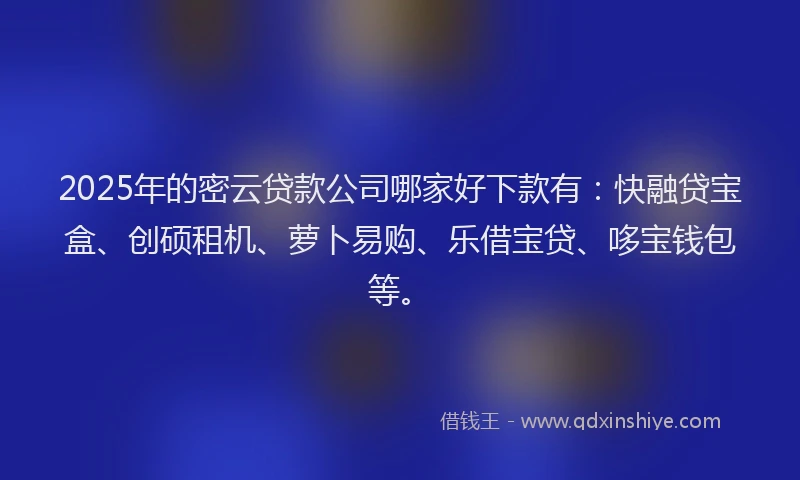 2025年的密云贷款公司哪家好下款有：快融贷宝盒、创硕租机、萝卜易购、乐借宝贷、哆宝钱包等。