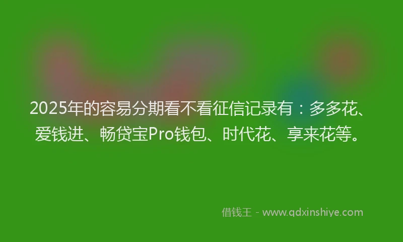 2025年的容易分期看不看征信记录有：多多花、爱钱进、畅贷宝Pro钱包、时代花、享来花等。