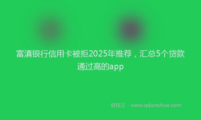 富滇银行信用卡被拒2025年推荐，汇总5个贷款通过高的app