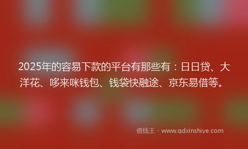 2025年的容易下款的平台有那些有：日日贷、大洋花、哆来咪钱包、钱袋快融途、京东易借等。