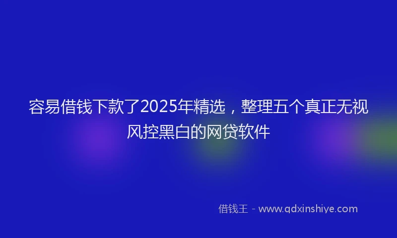 容易借钱下款了2025年精选，整理五个真正无视风控黑白的网贷软件