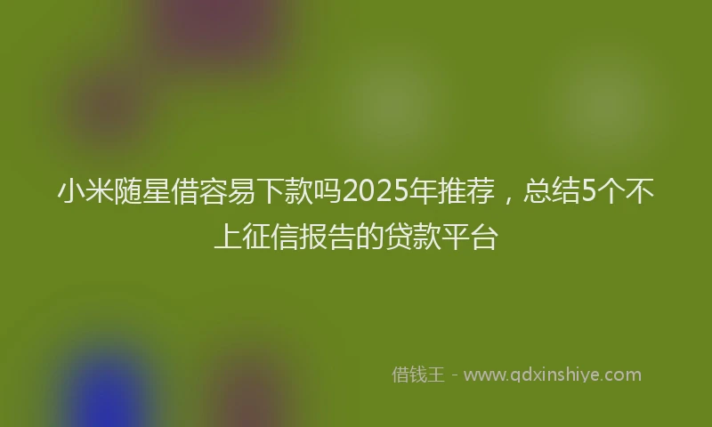 小米随星借容易下款吗2025年推荐，总结5个不上征信报告的贷款平台