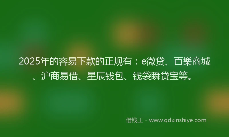 2025年的容易下款的正规有：e微贷、百樂商城、沪商易借、星辰钱包、钱袋瞬贷宝等。
