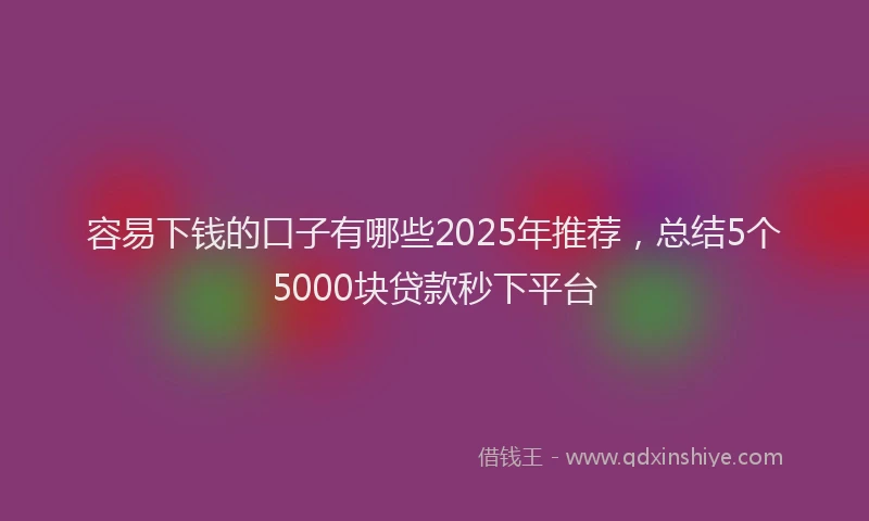 容易下钱的口子有哪些2025年推荐，总结5个5000块贷款秒下平台