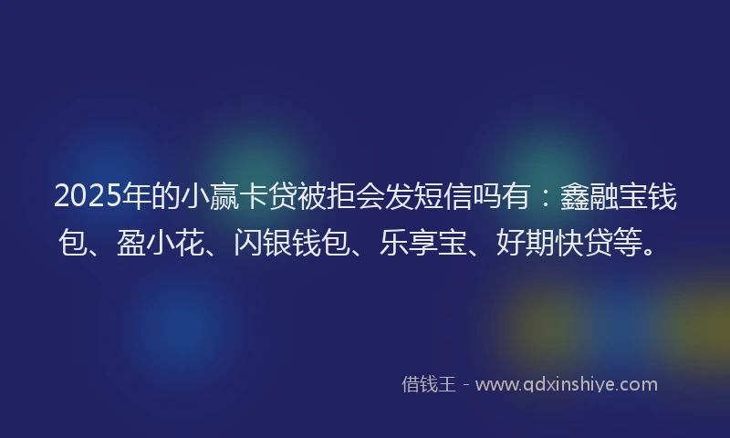 2025年的小赢卡贷被拒会发短信吗有：鑫融宝钱包、盈小花、闪银钱包、乐享宝、好期快贷等。