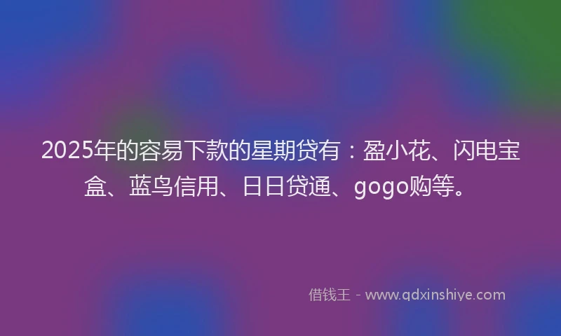 2025年的容易下款的星期贷有：盈小花、闪电宝盒、蓝鸟信用、日日贷通、gogo购等。