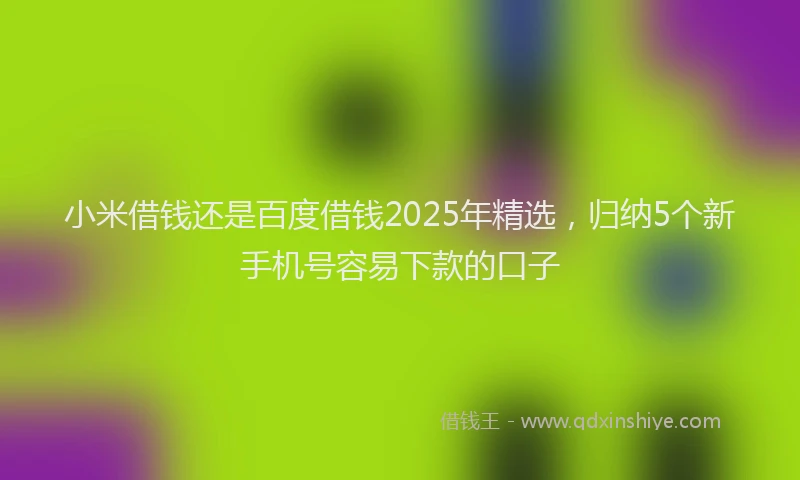 小米借钱还是百度借钱2025年精选，归纳5个新手机号容易下款的口子