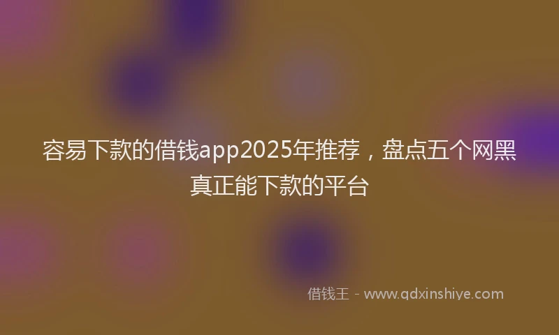 容易下款的借钱app2025年推荐，盘点五个网黑真正能下款的平台