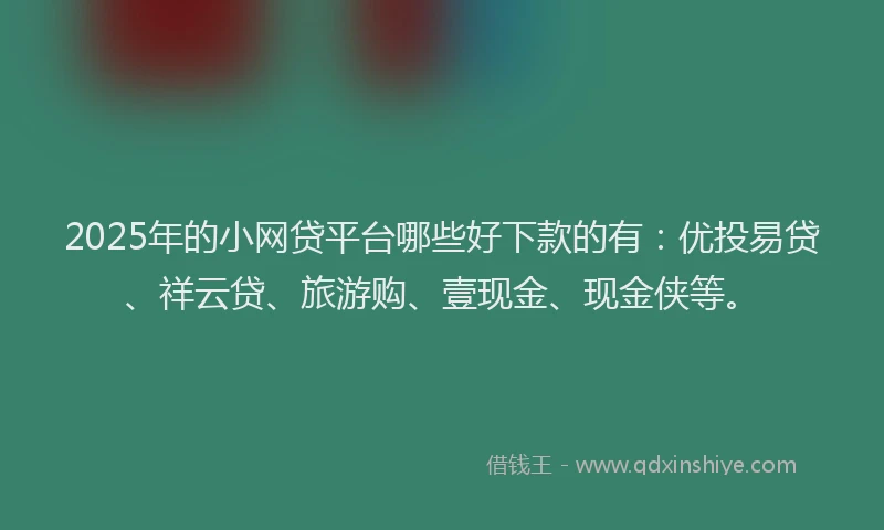 2025年的小网贷平台哪些好下款的有：优投易贷、祥云贷、旅游购、壹现金、现金侠等。