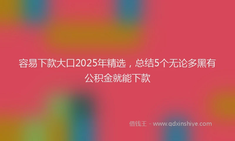 容易下款大口2025年精选，总结5个无论多黑有公积金就能下款
