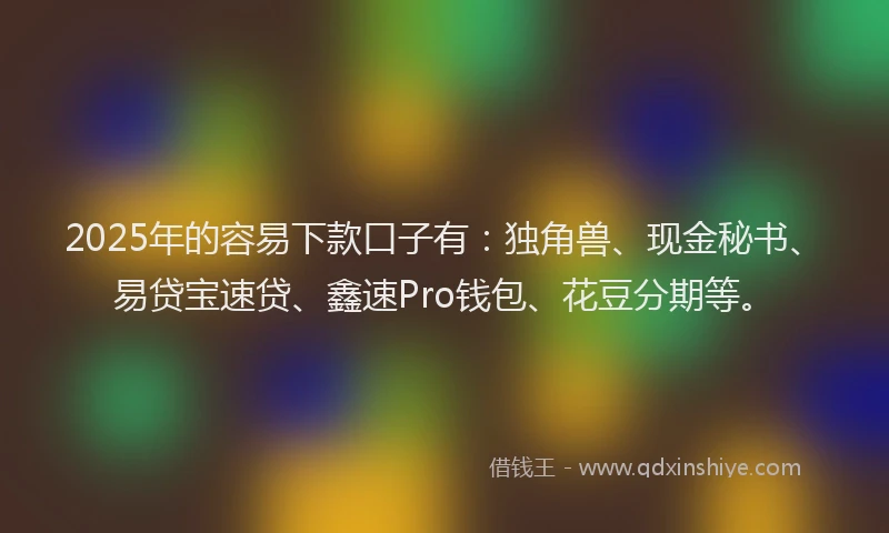 2025年的容易下款口子有：独角兽、现金秘书、易贷宝速贷、鑫速Pro钱包、花豆分期等。