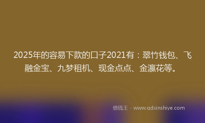 2025年的容易下款的口子2021有：翠竹钱包、飞融金宝、九梦租机、现金点点、金瀛花等。