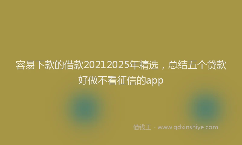 容易下款的借款20212025年精选，总结五个贷款好做不看征信的app