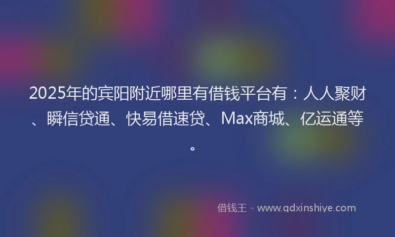 2025年的宾阳附近哪里有借钱平台有：人人聚财、瞬信贷通、快易借速贷、Max商城、亿运通等。