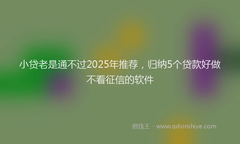 小贷老是通不过2025年推荐，归纳5个贷款好做不看征信的软件