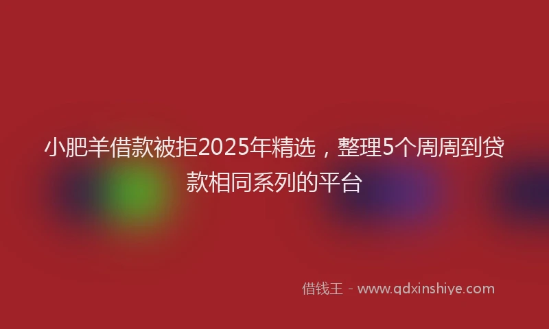 小肥羊借款被拒2025年精选，整理5个周周到贷款相同系列的平台