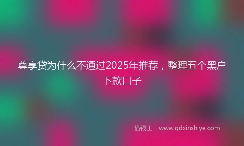 尊享贷为什么不通过2025年推荐，整理五个黑户下款口子