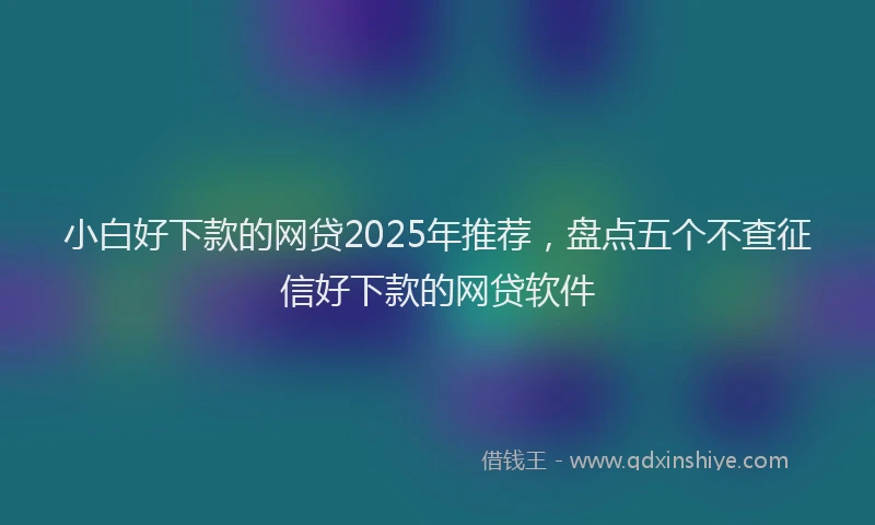 小白好下款的网贷2025年推荐，盘点五个不查征信好下款的网贷软件