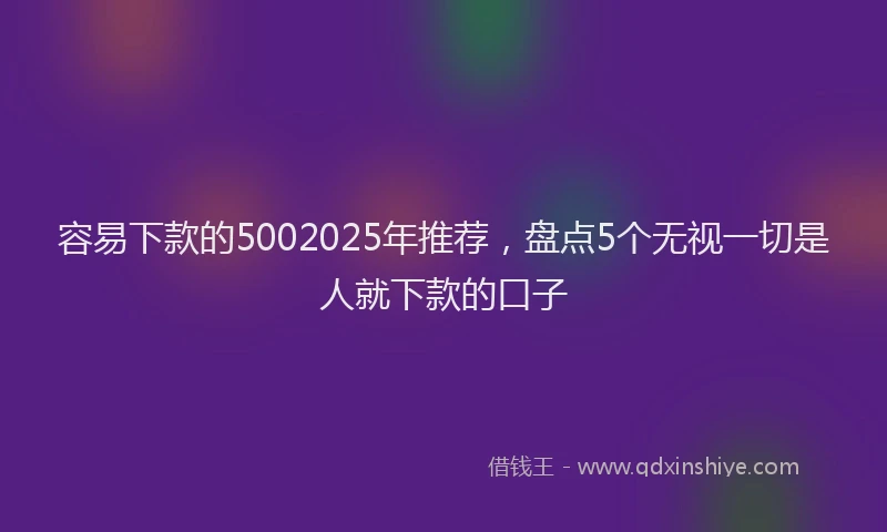 容易下款的5002025年推荐，盘点5个无视一切是人就下款的口子