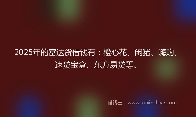 2025年的富达货借钱有：橙心花、闲猪、嗨购、速贷宝盒、东方易贷等。