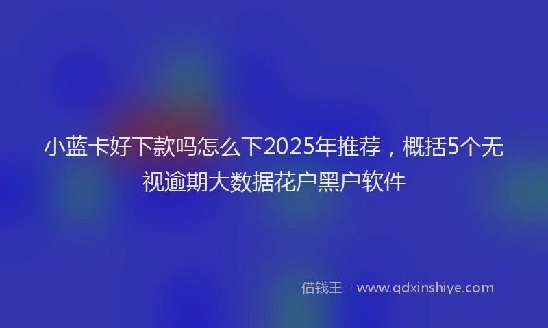 小蓝卡好下款吗怎么下2025年推荐，概括5个无视逾期大数据花户黑户软件