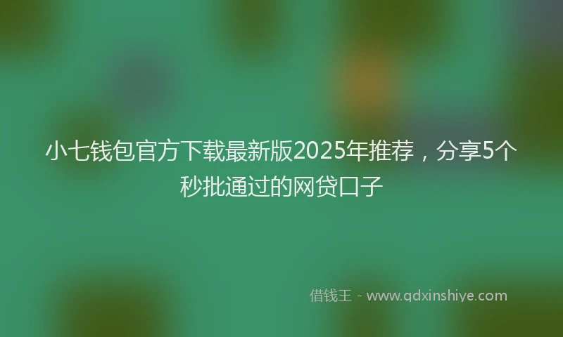 小七钱包官方下载最新版2025年推荐，分享5个秒批通过的网贷口子