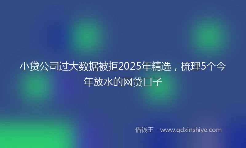 小贷公司过大数据被拒2025年精选，梳理5个今年放水的网贷口子
