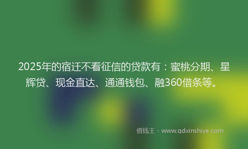 2025年的宿迁不看征信的贷款有：蜜桃分期、星辉贷、现金直达、通通钱包、融360借条等。