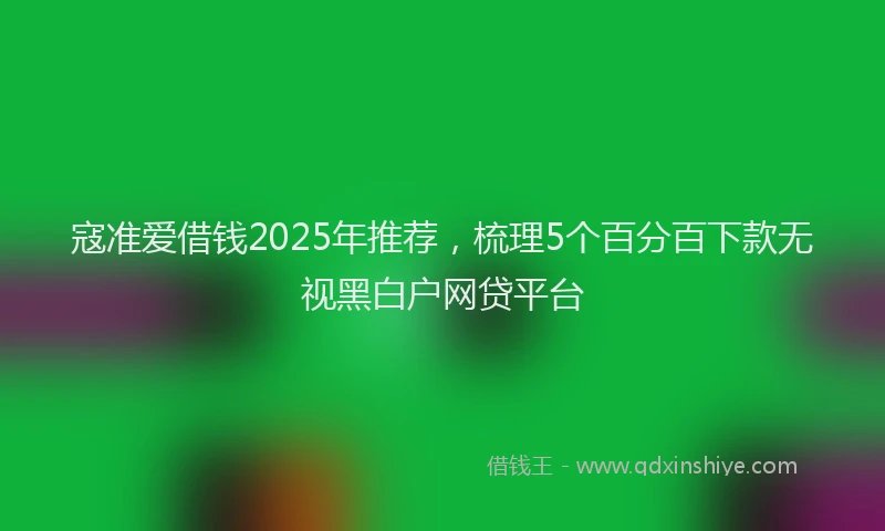 寇准爱借钱2025年推荐，梳理5个百分百下款无视黑白户网贷平台