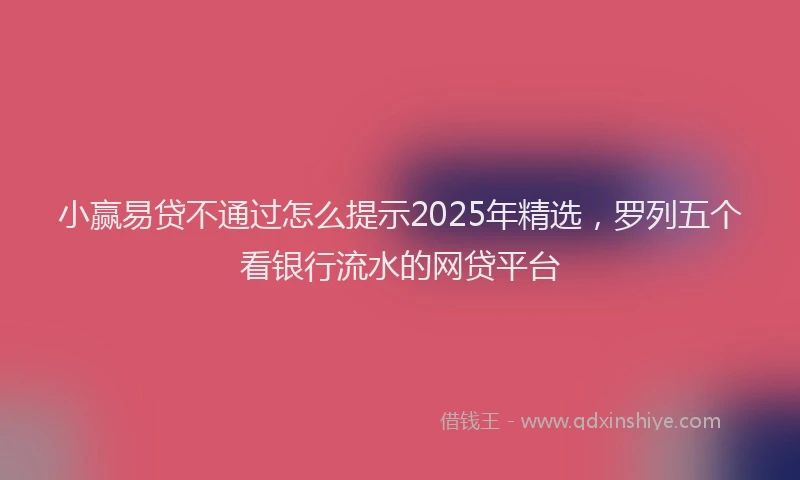 小赢易贷不通过怎么提示2025年精选，罗列五个看银行流水的网贷平台