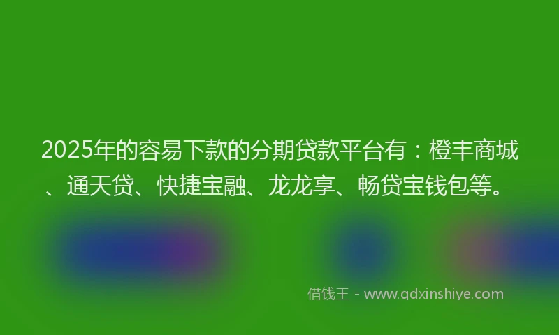 2025年的容易下款的分期贷款平台有：橙丰商城、通天贷、快捷宝融、龙龙享、畅贷宝钱包等。