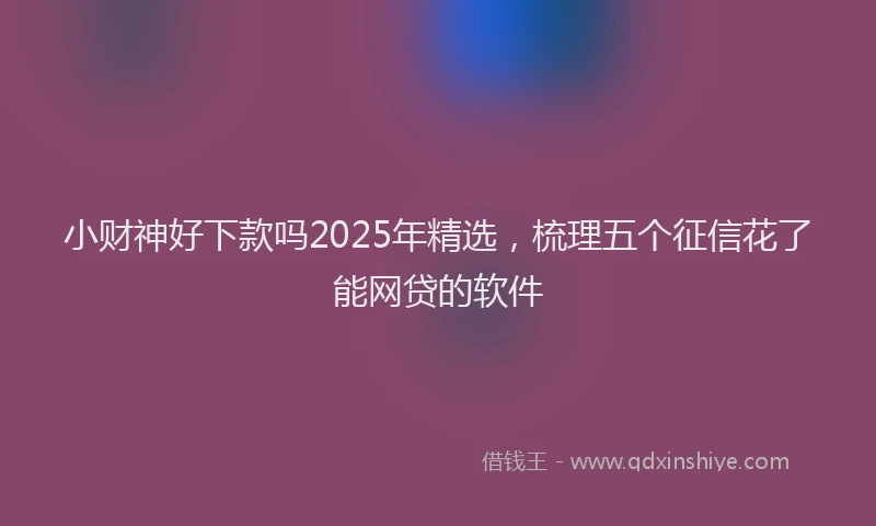 小财神好下款吗2025年精选，梳理五个征信花了能网贷的软件